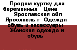 Продам куртку для беременных › Цена ­ 2 700 - Ярославская обл., Ярославль г. Одежда, обувь и аксессуары » Женская одежда и обувь   